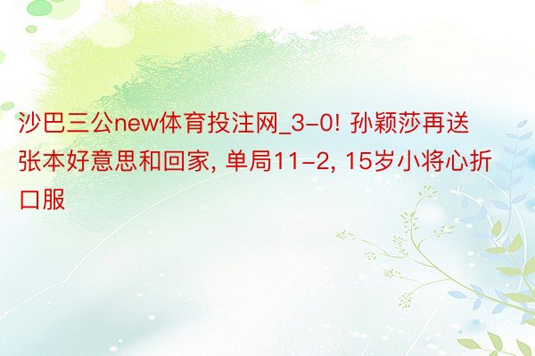 沙巴三公new体育投注网_3-0! 孙颖莎再送张本好意思和回家, 单局11-2, 15岁小将心折口服