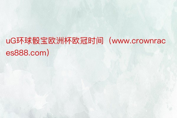 uG环球骰宝欧洲杯欧冠时间（www.crownraces888.com）