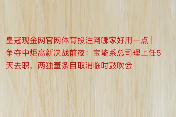 皇冠现金网官网体育投注网哪家好用一点 | 争夺中炬高新决战前夜：宝能系总司理上任5天去职，两独董条目取消临时鼓吹会
