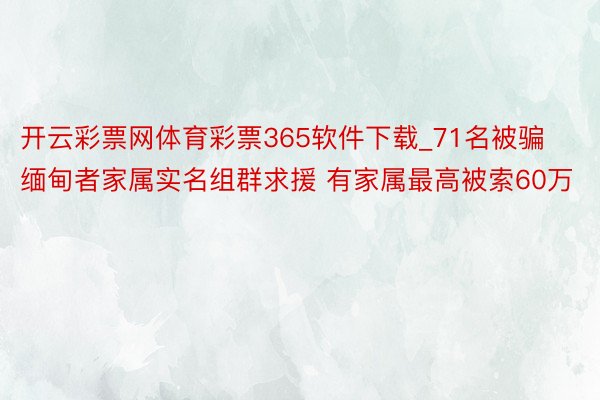 开云彩票网体育彩票365软件下载_71名被骗缅甸者家属实名组群求援 有家属最高被索60万