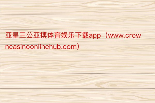 亚星三公亚搏体育娱乐下载app（www.crowncasinoonlinehub.com）