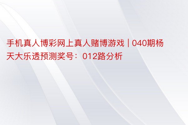 手机真人博彩网上真人赌博游戏 | 040期杨天大乐透预测奖号：012路分析