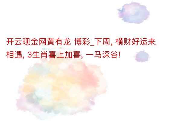 开云现金网黄有龙 博彩_下周, 横财好运来相遇, 3生肖喜上加喜, 一马深谷!