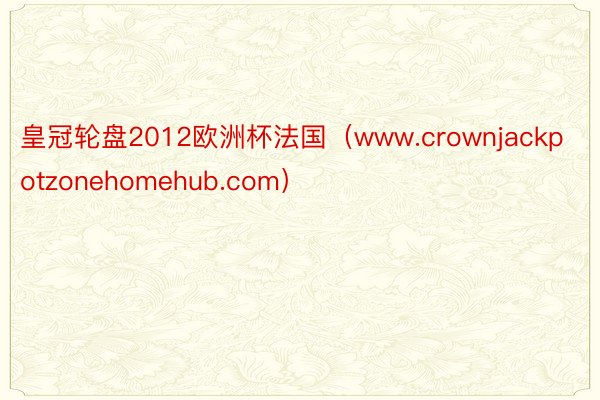 皇冠轮盘2012欧洲杯法国（www.crownjackpotzonehomehub.com）