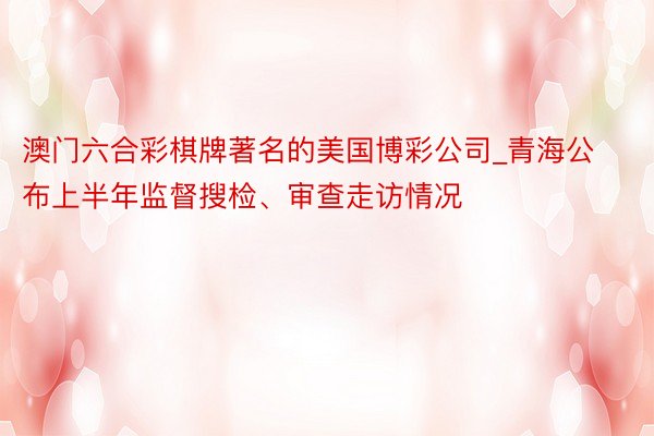 澳门六合彩棋牌著名的美国博彩公司_青海公布上半年监督搜检、审查走访情况