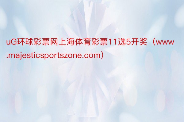uG环球彩票网上海体育彩票11选5开奖(www.majesticsportszone.com)