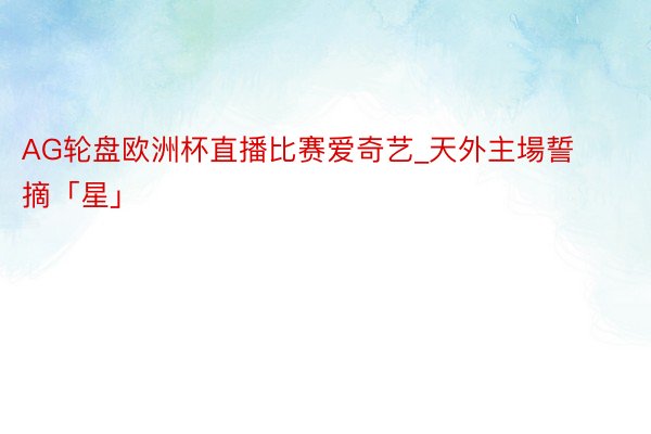 AG轮盘欧洲杯直播比赛爱奇艺_天外主場誓摘「星」