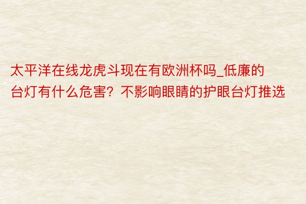 太平洋在线龙虎斗现在有欧洲杯吗_低廉的台灯有什么危害？不影响眼睛的护眼台灯推选