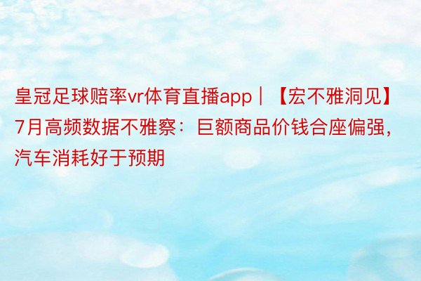皇冠足球赔率vr体育直播app | 【宏不雅洞见】7月高频数据不雅察：巨额商品价钱合座偏强，汽车消耗好于预期