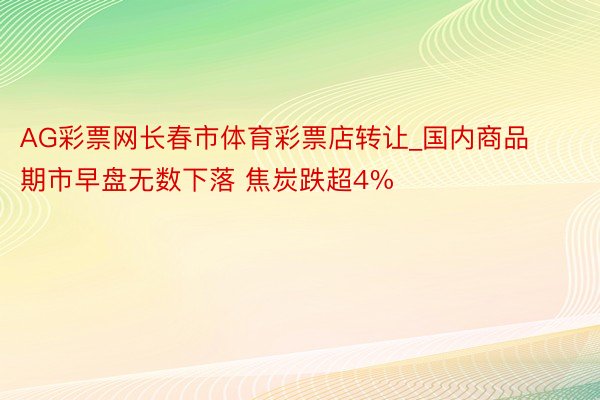 AG彩票网长春市体育彩票店转让_国内商品期市早盘无数下落 焦炭跌超4%