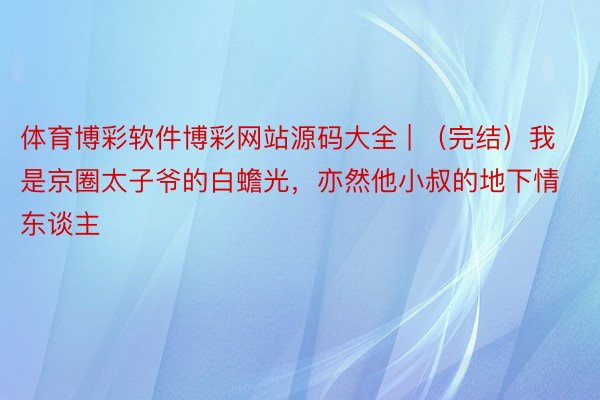 体育博彩软件博彩网站源码大全 | （完结）我是京圈太子爷的白蟾光，亦然他小叔的地下情东谈主