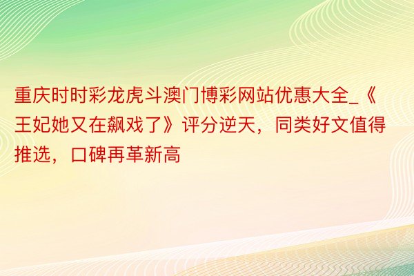 重庆时时彩龙虎斗澳门博彩网站优惠大全_《王妃她又在飙戏了》评分逆天，同类好文值得推选，口碑再革新高