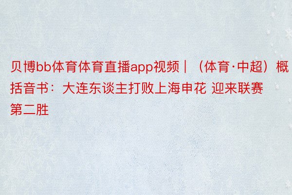 贝博bb体育体育直播app视频 | （体育·中超）概括音书：大连东谈主打败上海申花 迎来联赛第二胜