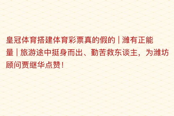 皇冠体育搭建体育彩票真的假的 | 潍有正能量 | 旅游途中挺身而出、勤苦救东谈主，为潍坊顾问贾继华点赞！