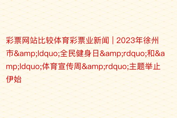 彩票网站比较体育彩票业新闻 | 2023年徐州市&ldquo;全民健身日&rdquo;和&ldquo;体育宣传周&rdquo;主题举止伊始