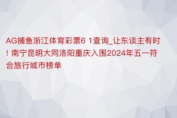 AG捕鱼浙江体育彩票6 1查询_让东谈主有时! 南宁昆明大同洛阳重庆入围2024年五一符合旅行城市榜单