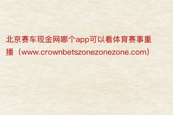 北京赛车现金网哪个app可以看体育赛事重播（www.crownbetszonezonezone.com）