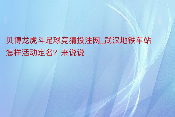 贝博龙虎斗足球竞猜投注网_武汉地铁车站怎样活动定名？来说说