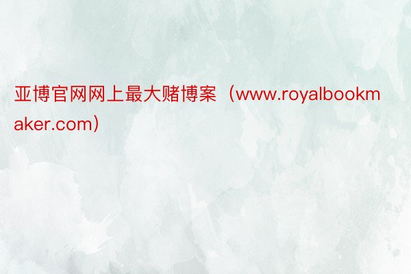 亚博官网网上最大赌博案（www.royalbookmaker.com）