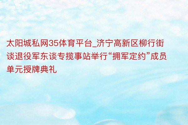 太阳城私网35体育平台_济宁高新区柳行街谈退役军东谈专揽事站举行“拥军定约”成员单元授牌典礼