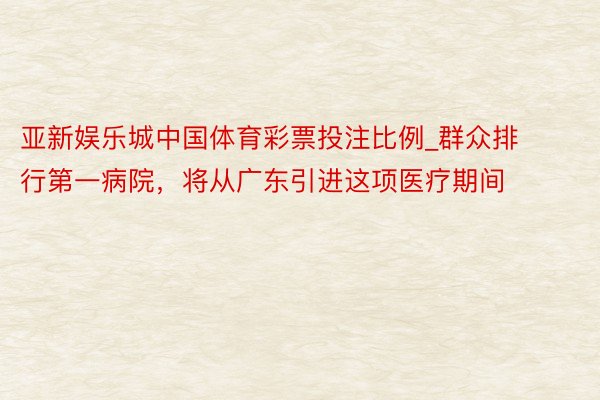 亚新娱乐城中国体育彩票投注比例_群众排行第一病院，将从广东引