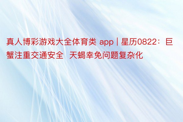 真人博彩游戏大全体育类 app | 星历0822：巨蟹注重交通安全  天蝎幸免问题复杂化