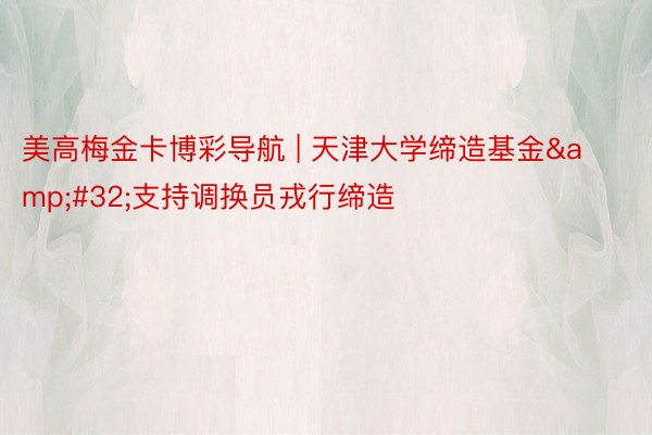 美高梅金卡博彩导航 | 天津大学缔造基金&#32;支持调换员戎行缔造