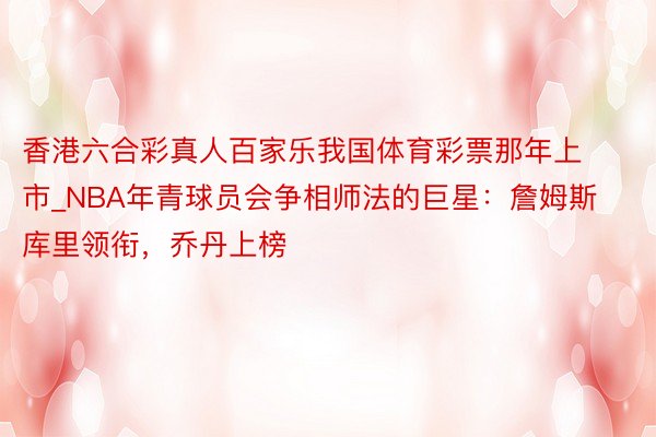 香港六合彩真人百家乐我国体育彩票那年上市_NBA年青球员会争相师法的巨星：詹姆斯库里领衔，乔丹上榜