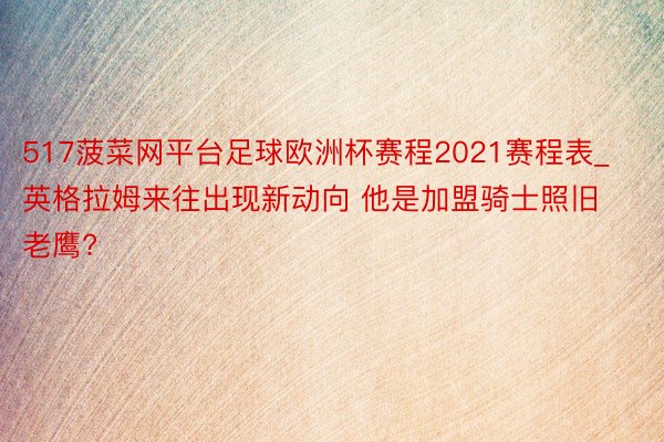 517菠菜网平台足球欧洲杯赛程2021赛程表_英格拉姆来往出现新动向 他是加盟骑士照旧老鹰?