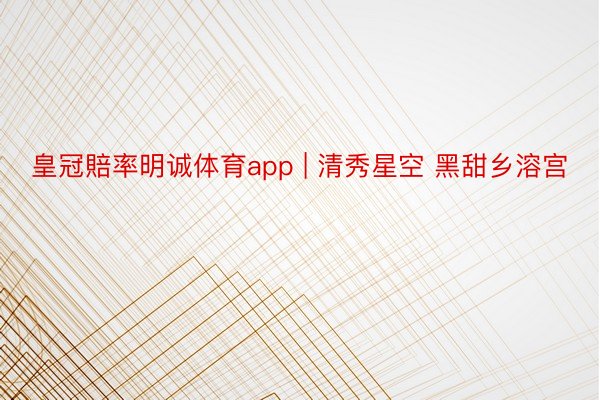 皇冠賠率明诚体育app | 清秀星空 黑甜乡溶宫