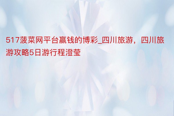 517菠菜网平台赢钱的博彩_四川旅游，四川旅游攻略5日游行程澄莹