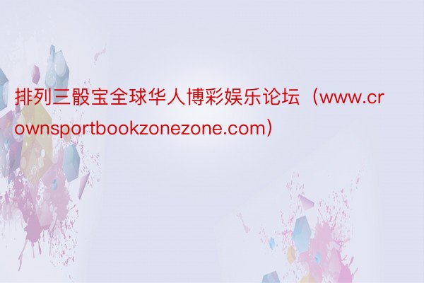 排列三骰宝全球华人博彩娱乐论坛（www.crownsportbookzonezone.com）