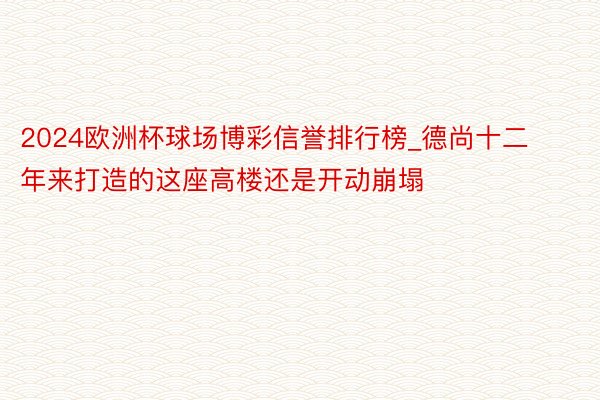 2024欧洲杯球场博彩信誉排行榜_德尚十二年来打造的这座高楼还是开动崩塌