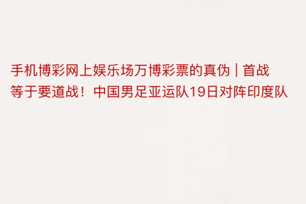 手机博彩网上娱乐场万博彩票的真伪 | 首战等于要道战！中国男足亚运队19日对阵印度队