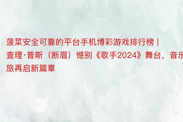 菠菜安全可靠的平台手机博彩游戏排行榜 | 查理·普斯（断眉）憾别《歌手2024》舞台，音乐之旅再启新篇章