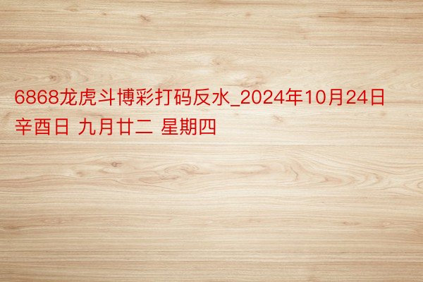 6868龙虎斗博彩打码反水_2024年10月24日 辛酉日 九月廿二 星期四