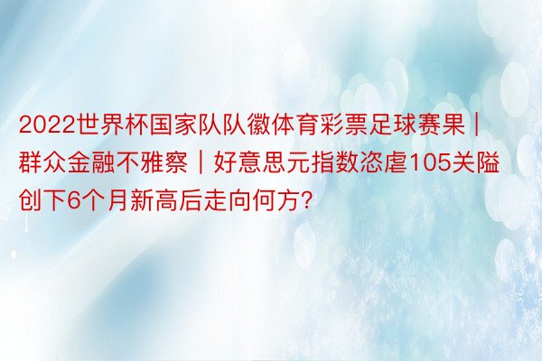 2022世界杯国家队队徽体育彩票足球赛果 | 群众金融不雅察｜好意思元指数恣虐105关隘 创下6个月新高后走向何方？