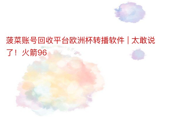 菠菜账号回收平台欧洲杯转播软件 | 太敢说了！火箭96