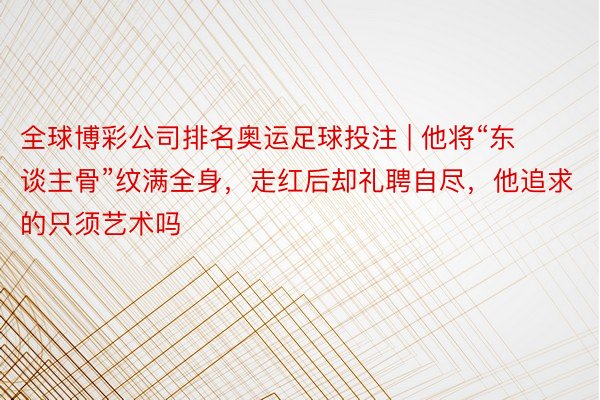 全球博彩公司排名奥运足球投注 | 他将“东谈主骨”纹满全身，