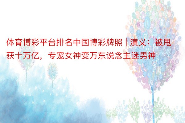 体育博彩平台排名中国博彩牌照 | 演义：被甩获十万亿，专宠女