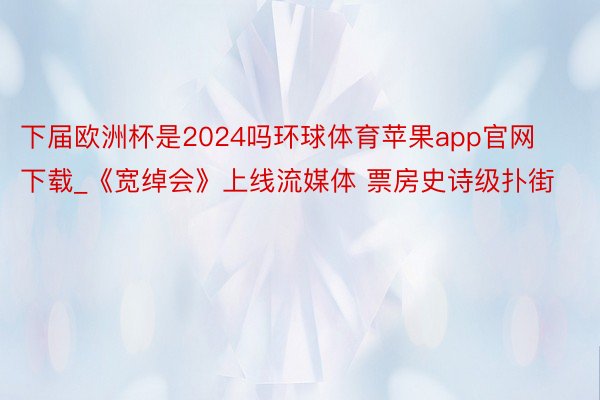 下届欧洲杯是2024吗环球体育苹果app官网下载_《宽绰会》