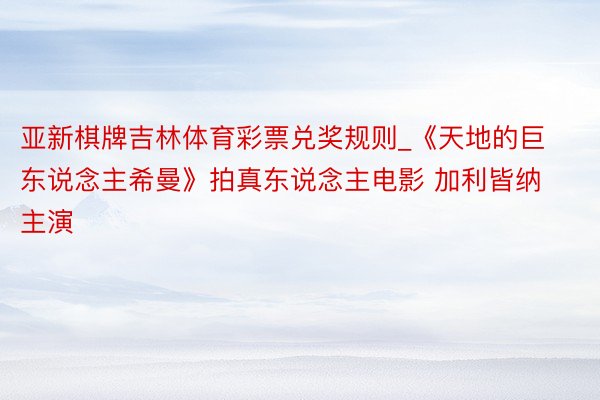 亚新棋牌吉林体育彩票兑奖规则_《天地的巨东说念主希曼》拍真东