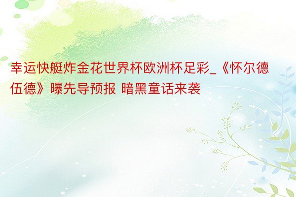 幸运快艇炸金花世界杯欧洲杯足彩_《怀尔德伍德》曝先导预报 暗