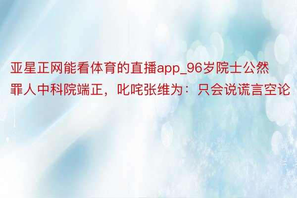 亚星正网能看体育的直播app_96岁院士公然罪人中科院端正，