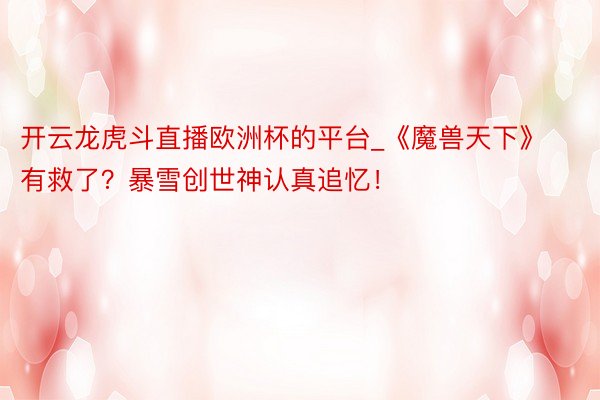 开云龙虎斗直播欧洲杯的平台_《魔兽天下》有救了？暴雪创世神认
