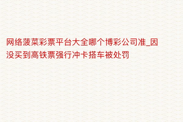 网络菠菜彩票平台大全哪个博彩公司准_因没买到高铁票强行冲卡搭