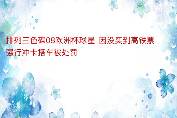 排列三色碟08欧洲杯球星_因没买到高铁票强行冲卡搭车被处罚