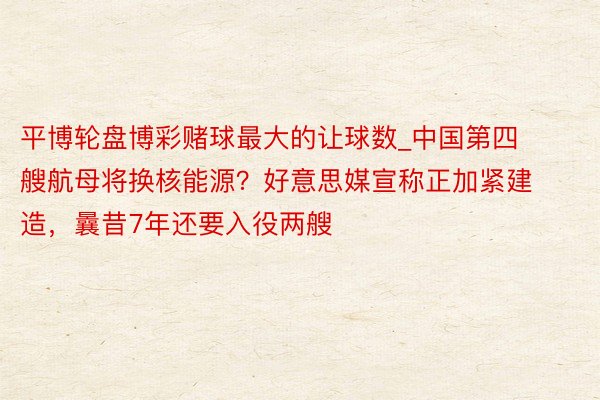 平博轮盘博彩赌球最大的让球数_中国第四艘航母将换核能源？好意