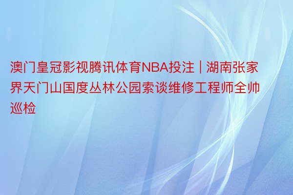 澳门皇冠影视腾讯体育NBA投注 | 湖南张家界天门山国度丛林