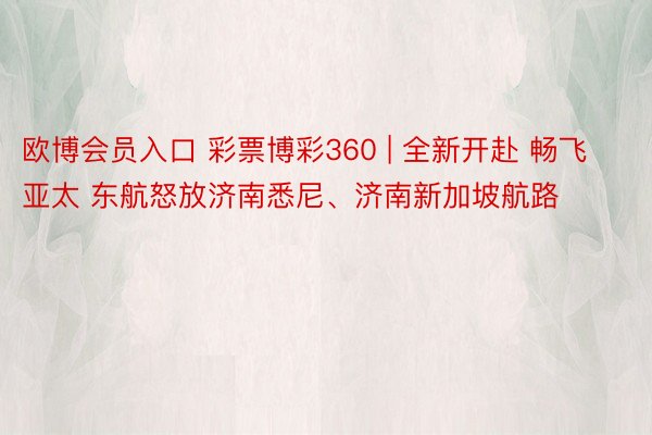 欧博会员入口 彩票博彩360 | 全新开赴 畅飞亚太 东航怒
